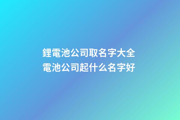 鋰電池公司取名字大全 電池公司起什么名字好